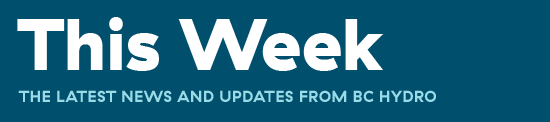 This Week. The latest news and updates from BC Hydro.